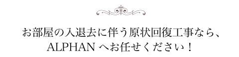 お部屋の入退去に伴う原状回復工事ならALPHANへお任せください！