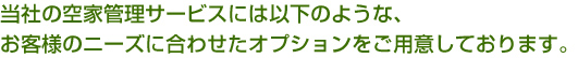 当社の空家管理サービスには以下のような、お客様のニーズに合わせたオプションをご用意しております。