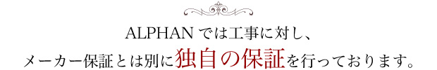 ALPHANでは工事に対し、メーカー保証とは別に独自の保証を行っております。