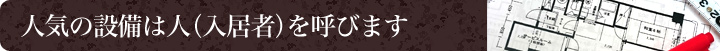 人気の設備は人（入居者）を呼びます！