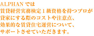 ALPHANでは賃貸経営実務検定1級資格を持つプロが貸家にする際のコストや注意点、効果的な賃貸住宅運営について、サポートさせていただきます。