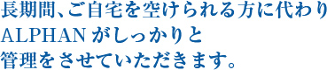 長期間、ご自宅を空けられる方に代わりALPHANがしっかりと管理をさせていただきます。