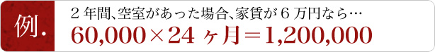 【例】2年間、空室があった場合、家賃が6万円なら…60,000×24ヶ月＝1,200,000