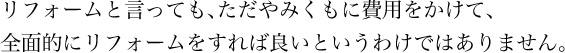 リフォームと言っても、ただやみくもに費用をかけて、全面的にリフォームをすれば良いというわけではありません。