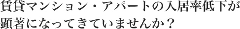 賃貸マンション・アパートの入居率低下が顕著になってきていませんか？